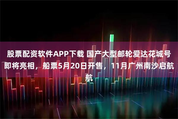 股票配资软件APP下载 国产大型邮轮爱达花城号即将亮相，船票5月20日开售，11月广州南沙启航