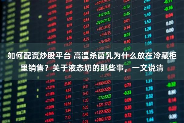 如何配资炒股平台 高温杀菌乳为什么放在冷藏柜里销售？关于液态奶的那些事，一文说清