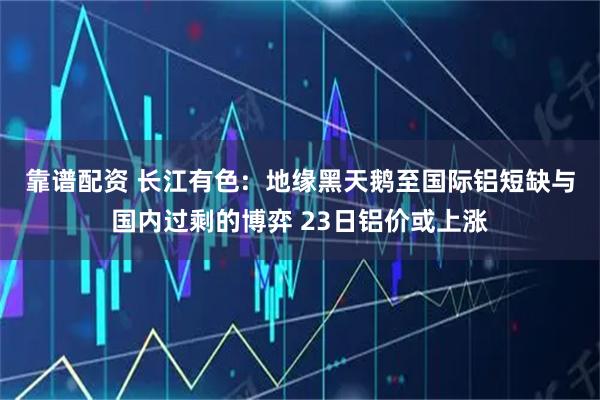 靠谱配资 长江有色:  地缘黑天鹅至国际铝短缺与国内过剩的博弈 23日铝价或上涨