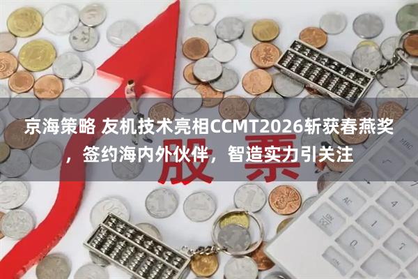 京海策略 友机技术亮相CCMT2026斩获春燕奖，签约海内外伙伴，智造实力引关注