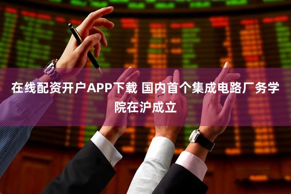 在线配资开户APP下载 国内首个集成电路厂务学院在沪成立