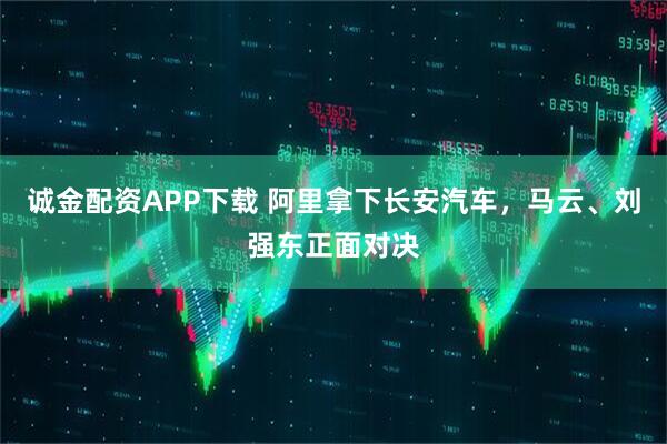 诚金配资APP下载 阿里拿下长安汽车，马云、刘强东正面对决
