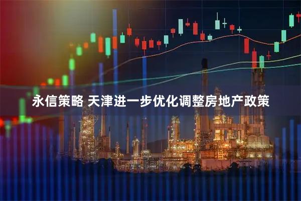 永信策略 天津进一步优化调整房地产政策