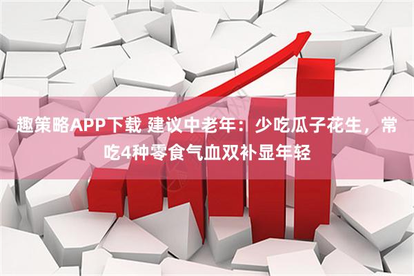 趣策略APP下载 建议中老年：少吃瓜子花生，常吃4种零食气血双补显年轻