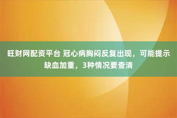 旺财网配资平台 冠心病胸闷反复出现，可能提示缺血加重，3种情况要查清
