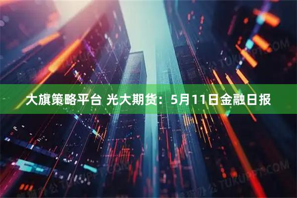 大旗策略平台 光大期货：5月11日金融日报