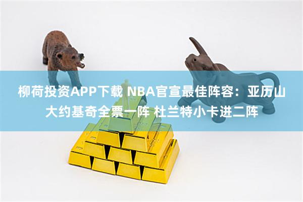 柳荷投资APP下载 NBA官宣最佳阵容：亚历山大约基奇全票一阵 杜兰特小卡进二阵