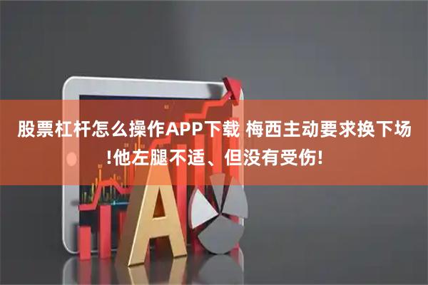股票杠杆怎么操作APP下载 梅西主动要求换下场!他左腿不适、但没有受伤!