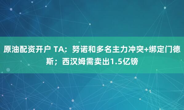 原油配资开户 TA：努诺和多名主力冲突+绑定门德斯；西汉姆需卖出1.5亿镑