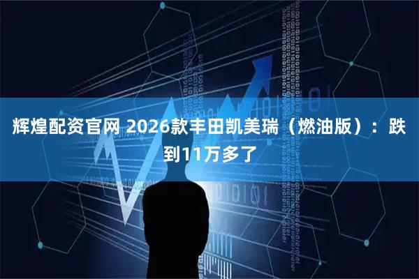 辉煌配资官网 2026款丰田凯美瑞（燃油版）：跌到11万多了