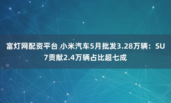 富灯网配资平台 小米汽车5月批发3.28万辆：SU7贡献2.4万辆占比超七成