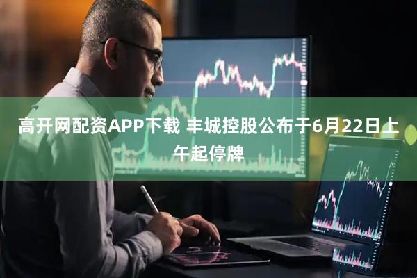 高开网配资APP下载 丰城控股公布于6月22日上午起停牌