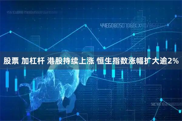 股票 加杠杆 港股持续上涨 恒生指数涨幅扩大逾2%