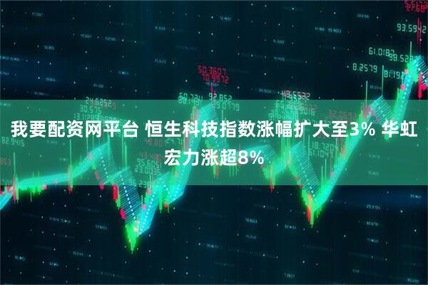 我要配资网平台 恒生科技指数涨幅扩大至3% 华虹宏力涨超8%