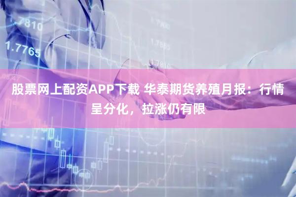 股票网上配资APP下载 华泰期货养殖月报:行情呈分化,拉涨仍有限