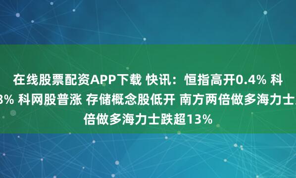 在线股票配资APP下载 快讯：恒指高开0.4% 科指涨0.68% 科网股普涨 存储概念股低开 南方两倍做多海力士跌超13%