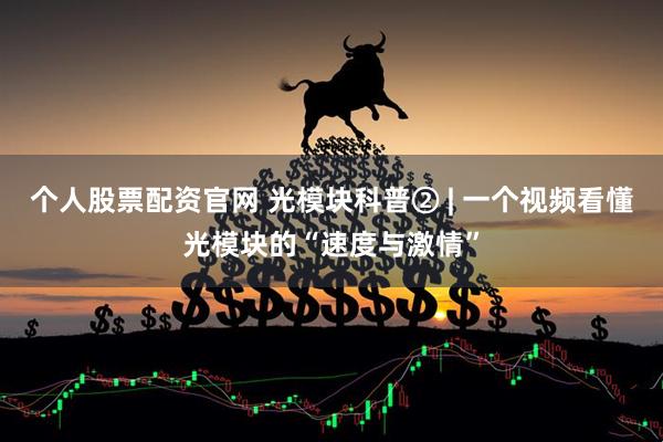 个人股票配资官网 光模块科普② | 一个视频看懂光模块的“速度与激情”