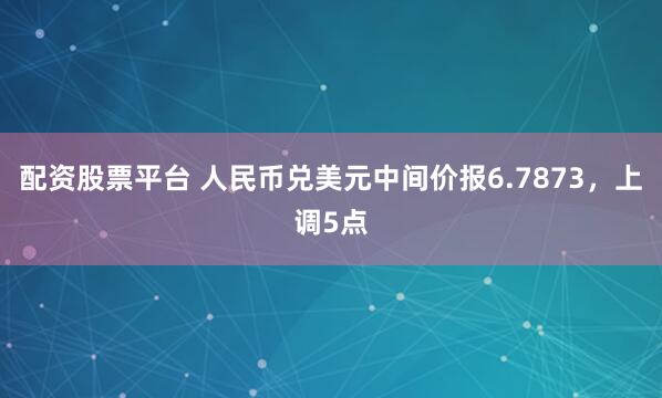 配资股票平台 人民币兑美元中间价报6.7873，上调5点