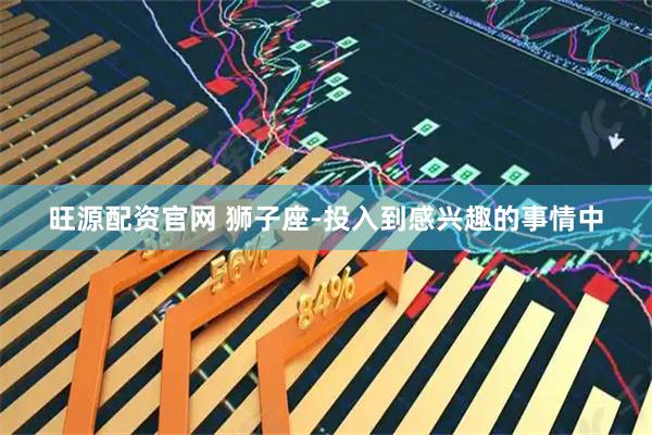 旺源配资官网 狮子座-投入到感兴趣的事情中