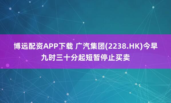 博远配资APP下载 广汽集团(2238.HK)今早九时三十分起短暂停止买卖