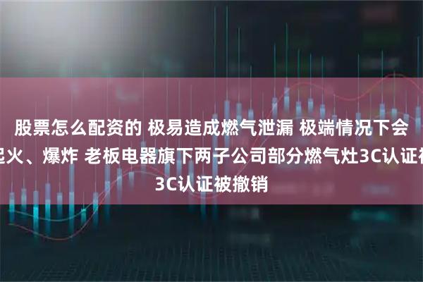 股票怎么配资的 极易造成燃气泄漏 极端情况下会引发起火、爆炸 老板电器旗下两子公司部分燃气灶3C认证被撤销