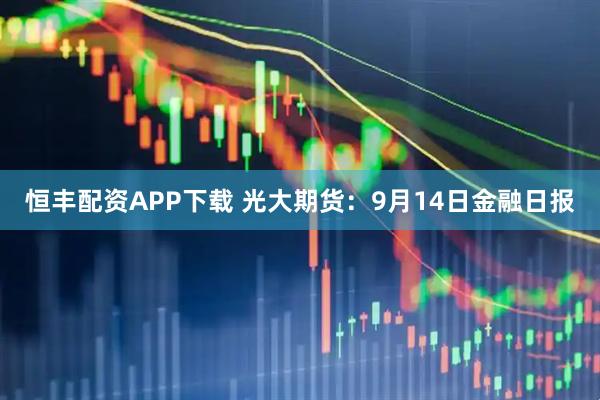 恒丰配资APP下载 光大期货：9月14日金融日报