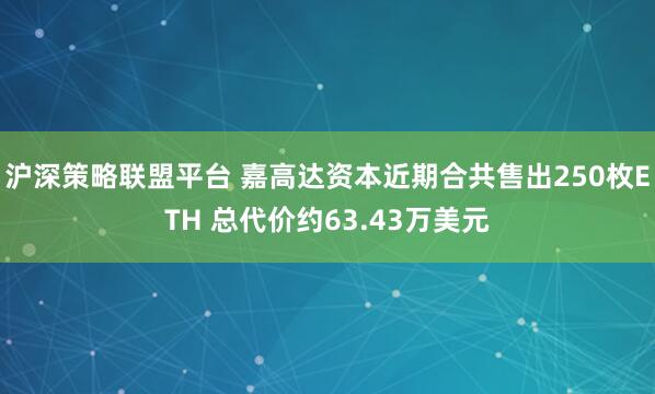 沪深策略联盟平台 嘉高达资本近期合共售出250枚ETH 总代价约63.43万美元