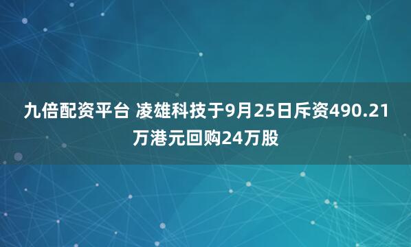 九倍配资平台 凌雄科技于9月25日斥资490.21万港元回购24万股